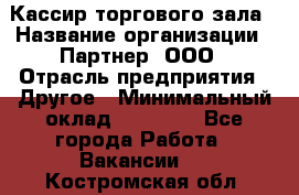 Кассир торгового зала › Название организации ­ Партнер, ООО › Отрасль предприятия ­ Другое › Минимальный оклад ­ 18 750 - Все города Работа » Вакансии   . Костромская обл.